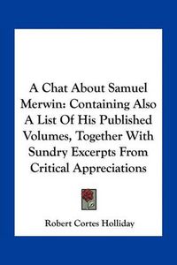 Cover image for A Chat about Samuel Merwin: Containing Also a List of His Published Volumes, Together with Sundry Excerpts from Critical Appreciations