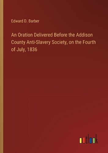 Cover image for An Oration Delivered Before the Addison County Anti-Slavery Society, on the Fourth of July, 1836