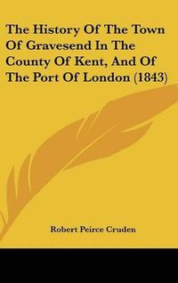 Cover image for The History of the Town of Gravesend in the County of Kent, and of the Port of London (1843)