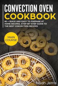 Cover image for Convection Oven Cookbook: MAIN COURSE - 80 + Quick and Easy to Prepare at Home Recipes, Step-By-step Guide to the Best Convection Recipes