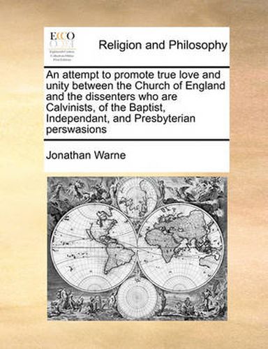 An Attempt to Promote True Love and Unity Between the Church of England and the Dissenters Who Are Calvinists, of the Baptist, Independant, and Presbyterian Perswasions