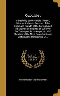 Cover image for Quodlibet: Containing Some Annals Thereof, with an Authentic Account of the Origin and Growth of the Borough and the Sayings and Doings of Sundry of the Townspeople: Interspersed with Sketches of the Most Remarkable and Distinguished Characters Of...