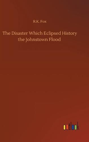 Cover image for The Disaster Which Eclipsed History the Johnstown Flood