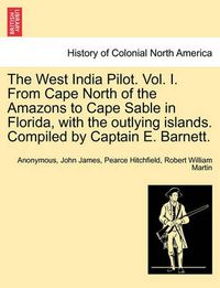 Cover image for The West India Pilot. Vol. I. from Cape North of the Amazons to Cape Sable in Florida, with the Outlying Islands. Compiled by Captain E. Barnett.