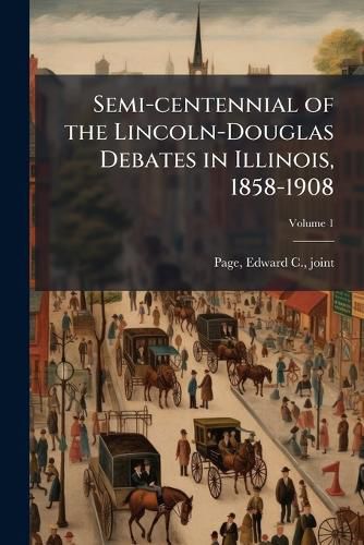 Cover image for Semi-centennial of the Lincoln-Douglas Debates in Illinois, 1858-1908