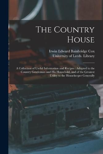 Cover image for The Country House: a Collection of Useful Information and Recipes: Adapted to the Country Gentleman and His Household, and of the Greatest Utility to the Housekeeper Generally