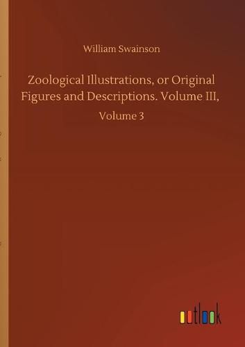 Cover image for Zoological Illustrations, or Original Figures and Descriptions. Volume III,: Volume 3