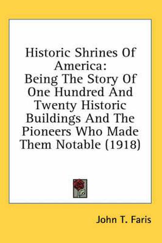 Historic Shrines of America: Being the Story of One Hundred and Twenty Historic Buildings and the Pioneers Who Made Them Notable (1918)