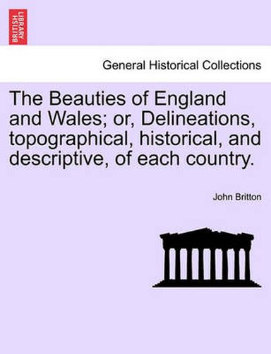 Cover image for The Beauties of England and Wales; Or, Delineations, Topographical, Historical, and Descriptive, of Each Country.