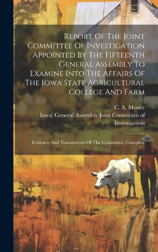 Cover image for Report Of The Joint Committee Of Investigation Appointed By The Fifteenth General Assembly To Examine Into The Affairs Of The Iowa State Agricultural College And Farm