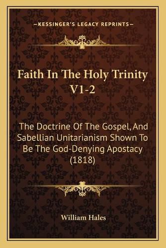 Faith in the Holy Trinity V1-2: The Doctrine of the Gospel, and Sabellian Unitarianism Shown to Be the God-Denying Apostacy (1818)