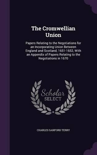 The Cromwellian Union: Papers Relating to the Negotiations for an Incorporating Union Between England and Scotland, 1651-1652, with an Appendix of Papers Relating to the Negotiations in 1670