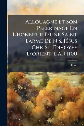 Cover image for Allouagne Et Son Plerinage En L'Honneur D'Une Saint Larme de N.S. Jsus Christ, Envoye D'Orient, L'An 1100