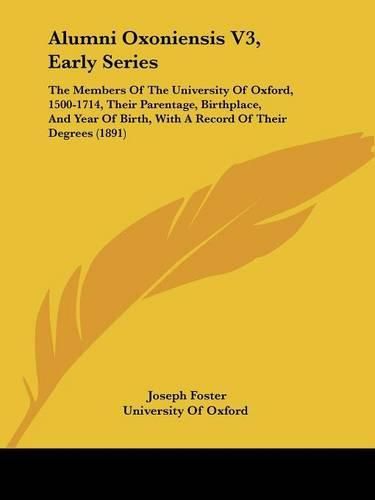 Cover image for Alumni Oxoniensis V3, Early Series: The Members of the University of Oxford, 1500-1714, Their Parentage, Birthplace, and Year of Birth, with a Record of Their Degrees (1891)