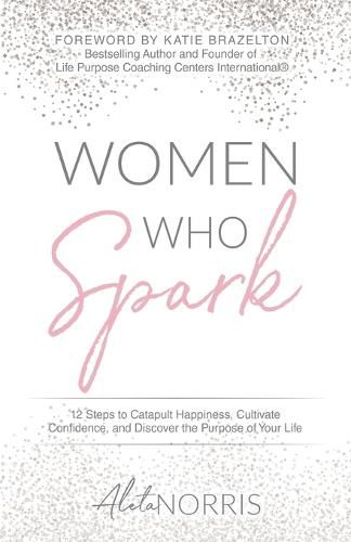 Cover image for Women Who Spark: 12 Steps to Catapult Happiness, Cultivate Confidence, and Discover the Purpose of Your Life