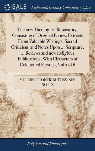 Cover image for The new Theological Repository; Consisting of Original Essays, Extracts From Valuable Writings, Sacred Criticism, and Notes Upon ... Scripture, ... Reviews and new Religious Publications, With Characters of Celebrated Persons, Vol 2 of 6