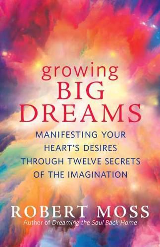 Cover image for Growing Big Dreams: Manifesting Your Heart's Desires Through Twelve Secrets of the Imagination