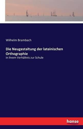 Die Neugestaltung der lateinischen Orthographie: in ihrem Verhaltnis zur Schule