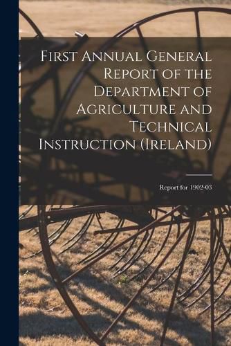 Cover image for First Annual General Report of the Department of Agriculture and Technical Instruction (Ireland): Report for 1902-03