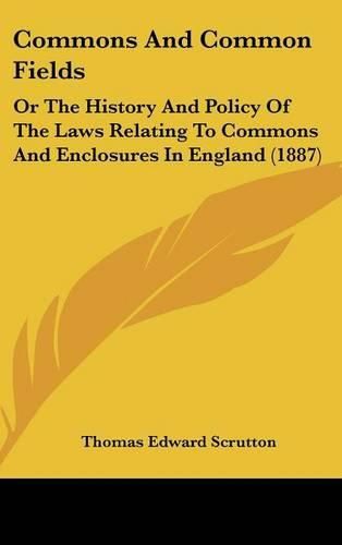 Cover image for Commons and Common Fields: Or the History and Policy of the Laws Relating to Commons and Enclosures in England (1887)