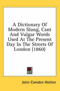 Cover image for A Dictionary of Modern Slang, Cant and Vulgar Words Used at the Present Day in the Streets of London (1860)