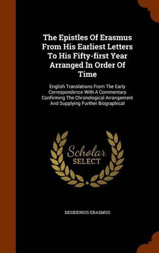 The Epistles of Erasmus from His Earliest Letters to His Fifty-First Year Arranged in Order of Time: English Translations from the Early Correspondence with a Commentary Confirming the Chronological Arrangement and Supplying Further Biographical