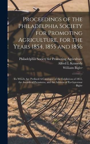 Cover image for Proceedings of the Philadelphia Society for Promoting Agriculture, for the Years 1854, 1855 and 1856 [microform]: to Which Are Prefixed A Catalogue of the Exhibition of 1855, the Awards of Premiums, and the Address of Ex-Governor Bigler