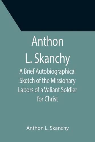 Cover image for Anthon L. Skanchy; A Brief Autobiographical Sketch of the Missionary Labors of a Valiant Soldier for Christ