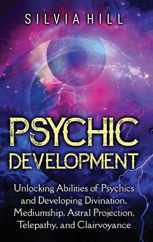 Psychic Development: Unlocking Abilities of Psychics and Developing Divination, Mediumship, Astral Projection, Telepathy, and Clairvoyance