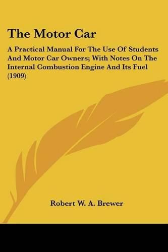 Cover image for The Motor Car: A Practical Manual for the Use of Students and Motor Car Owners; With Notes on the Internal Combustion Engine and Its Fuel (1909)