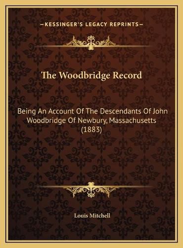 Cover image for The Woodbridge Record the Woodbridge Record: Being an Account of the Descendants of John Woodbridge of Nebeing an Account of the Descendants of John Woodbridge of Newbury, Massachusetts (1883) Wbury, Massachusetts (1883)