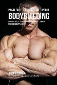 Cover image for Pasti Proteici Eccezionali Per Il Bodybuilding: Irrobustisciti Velocemente Senza Frullati Per Muscoli O Supplementi