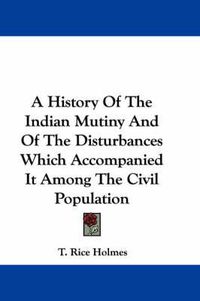 Cover image for A History of the Indian Mutiny and of the Disturbances Which Accompanied It Among the Civil Population