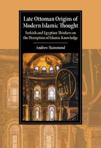 Cover image for Late Ottoman Origins of Modern Islamic Thought: Turkish and Egyptian Thinkers on the Disruption of Islamic Knowledge