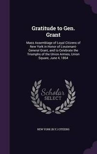 Cover image for Gratitude to Gen. Grant: Mass Assemblage of Loyal Citizens of New York in Honor of Lieutenant-General Grant, and to Celebrate the Triumphs of the Union Armies, Union Square, June 4, 1864