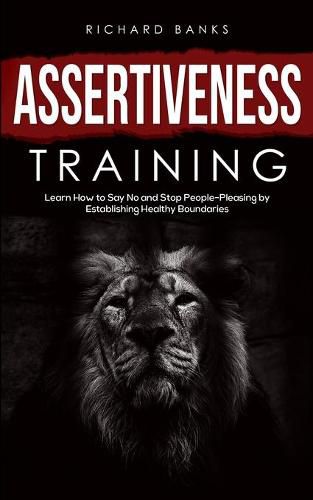 Cover image for Assertiveness Training: Learn How to Say No and Stop People-Pleasing by Establishing Healthy Boundaries