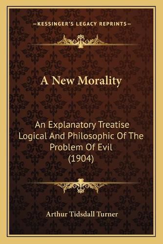 Cover image for A New Morality: An Explanatory Treatise Logical and Philosophic of the Problem of Evil (1904)