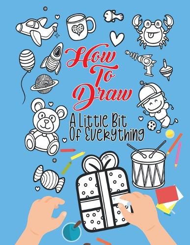 Cover image for How To Draw A Little Bit Of Everything: A Fun Activity Book For Kids Ages 4-8 Perfect Gift For Your Little Ones