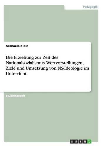 Cover image for Die Erziehung zur Zeit des Nationalsozialismus. Wertvorstellungen, Ziele und Umsetzung von NS-Ideologie im Unterricht