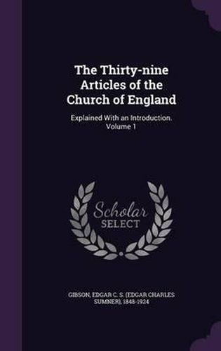 The Thirty-Nine Articles of the Church of England: Explained with an Introduction. Volume 1