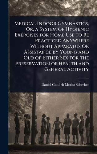 Cover image for Medical Indoor Gymnastics, Or, a System of Hygienic Exercises for Home Use to Be Practiced Anywhere Without Apparatus Or Assistance by Young and Old of Either Sex for the Preservation of Health and General Activity