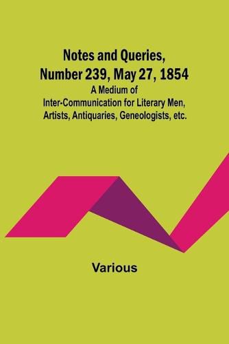 Cover image for Notes and Queries, Number 239, May 27, 1854; A Medium of Inter-communication for Literary Men, Artists, Antiquaries, Geneologists, etc.