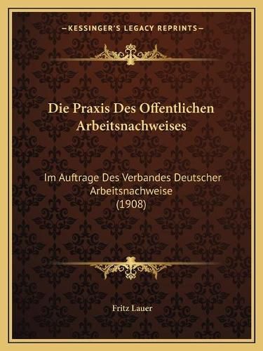 Cover image for Die Praxis Des Offentlichen Arbeitsnachweises: Im Auftrage Des Verbandes Deutscher Arbeitsnachweise (1908)