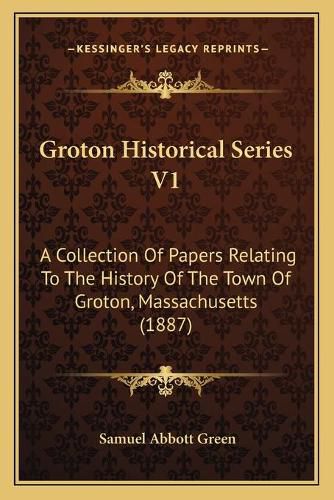 Cover image for Groton Historical Series V1: A Collection of Papers Relating to the History of the Town of Groton, Massachusetts (1887)