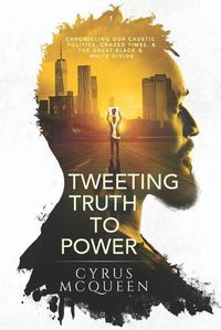 Cover image for Tweeting Truth to Power: Chronicling Our Caustic Politics, Crazed Times, & the Great Black & White Divide