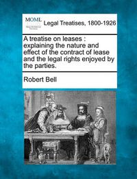 Cover image for A Treatise on Leases: Explaining the Nature and Effect of the Contract of Lease and the Legal Rights Enjoyed by the Parties.