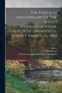 Cover image for The Fortieth Anniversary Of The South Congregational Church Of Springfield, Sunday, March 26, 1882