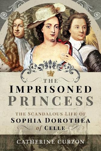 The Imprisoned Princess: The Scandalous Life of Sophia Dorothea of Celle