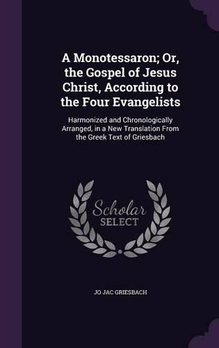 A Monotessaron; Or, the Gospel of Jesus Christ, According to the Four Evangelists: Harmonized and Chronologically Arranged, in a New Translation from the Greek Text of Griesbach