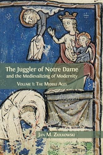 The Juggler of Notre Dame and the Medievalizing of Modernity: Volume 1: The Middle Ages